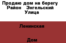 Продаю дом на берегу › Район ­ Энгельский › Улица ­ Ленинская › Дом ­ 188 А › Общая площадь дома ­ 245 › Площадь участка ­ 10 › Цена ­ 4 900 000 - Саратовская обл. Недвижимость » Дома, коттеджи, дачи продажа   